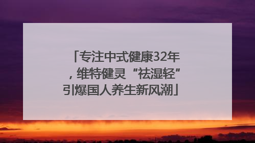 专注中式健康32年，维特健灵“祛湿轻”引爆国人养生新风潮