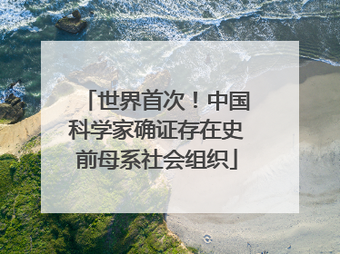 世界首次！中国科学家确证存在史前母系社会组织