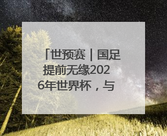 世预赛｜国足提前无缘2026年世界杯，与其悲伤，不如尽快从选帅开始重建
