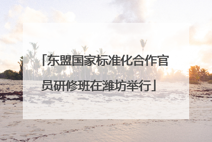 东盟国家标准化合作官员研修班在潍坊举行
