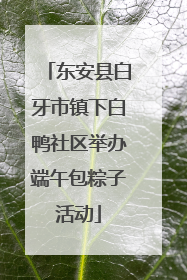 东安县白牙市镇下白鸭社区举办端午包粽子活动