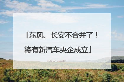东风、长安不合并了！将有新汽车央企成立