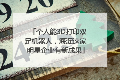 个人能3D打印双足机器人，海淀这家明星企业有新成果