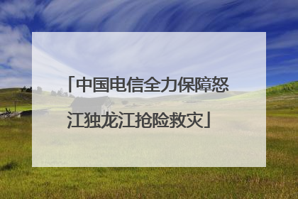 中国电信全力保障怒江独龙江抢险救灾