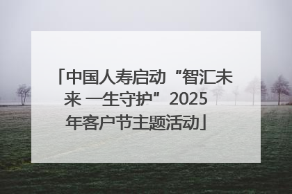 中国人寿启动“智汇未来 一生守护”2025年客户节主题活动