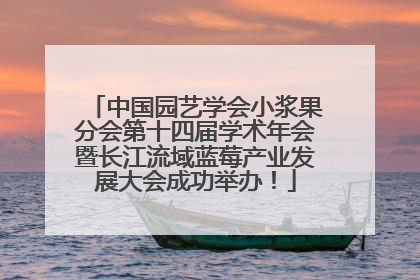 中国园艺学会小浆果分会第十四届学术年会暨长江流域蓝莓产业发展大会成功举办！