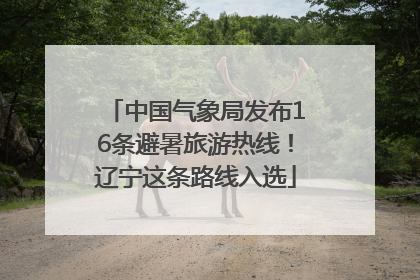 中国气象局发布16条避暑旅游热线！辽宁这条路线入选