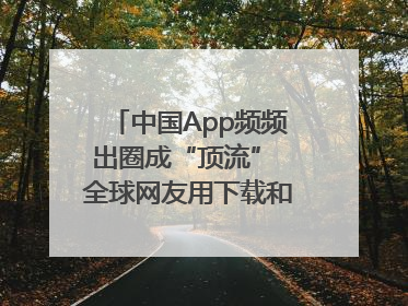 中国App频频出圈成“顶流” 全球网友用下载和消费投出信任票