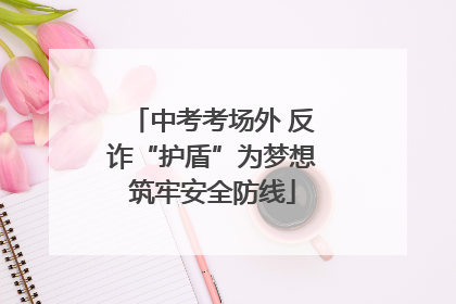 中考考场外 反诈“护盾”为梦想筑牢安全防线