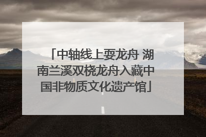 中轴线上耍龙舟 湖南兰溪双桡龙舟入藏中国非物质文化遗产馆