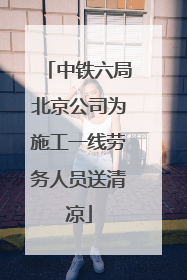中铁六局北京公司为施工一线劳务人员送清凉