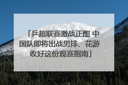 乒超联赛激战正酣 中国队即将出战男排、花游 收好这份观赛指南