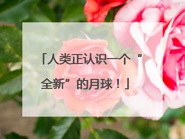 人类正认识一个“全新”的月球！