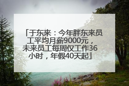 于东来：今年胖东来员工平均月薪9000元，未来员工每周仅工作36小时，年假40天起