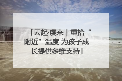 云起·虔来｜重拾“附近”温度 为孩子成长提供多维支持