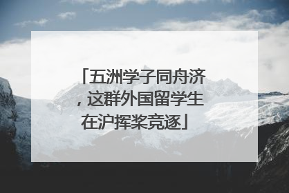 五洲学子同舟济，这群外国留学生在沪挥桨竞逐