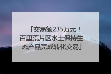 交易额235万元！百里荒片区水土保持生态产品完成转化交易