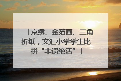 京绣、金箔画、三角折纸，文汇小学学生比拼“非遗绝活”