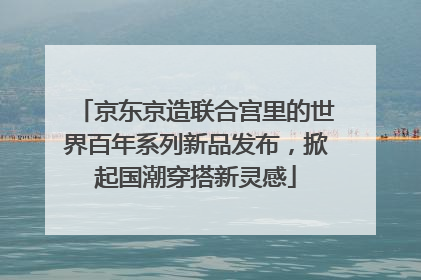 京东京造联合宫里的世界百年系列新品发布，掀起国潮穿搭新灵感