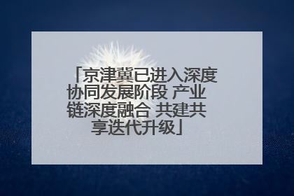 京津冀已进入深度协同发展阶段 产业链深度融合 共建共享迭代升级