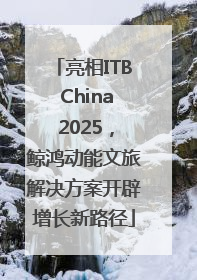 亮相ITB China 2025，鲸鸿动能文旅解决方案开辟增长新路径