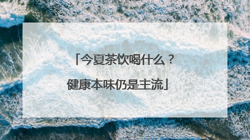 今夏茶饮喝什么？健康本味仍是主流