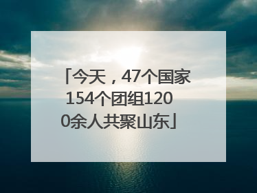 今天，47个国家154个团组1200余人共聚山东