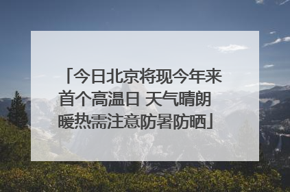 今日北京将现今年来首个高温日 天气晴朗暖热需注意防暑防晒