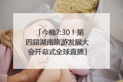 今晚7:30！第四届湖南旅游发展大会开幕式全球直播