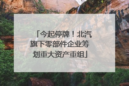今起停牌！北汽旗下零部件企业筹划重大资产重组