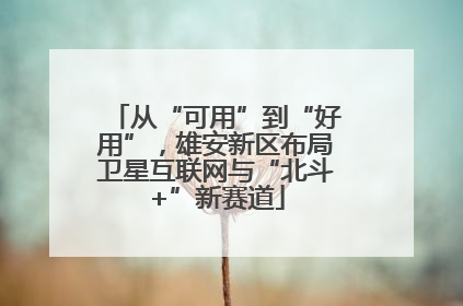 从“可用”到“好用”，雄安新区布局卫星互联网与“北斗+”新赛道