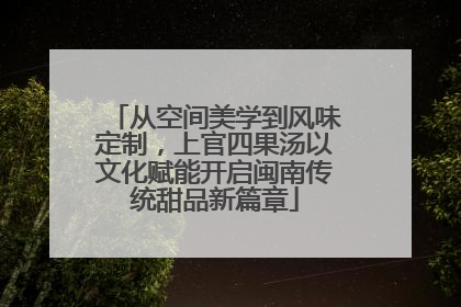 从空间美学到风味定制，上官四果汤以文化赋能开启闽南传统甜品新篇章
