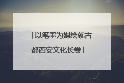 以笔墨为媒绘就古都西安文化长卷