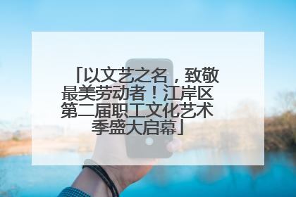以文艺之名，致敬最美劳动者！江岸区第二届职工文化艺术季盛大启幕