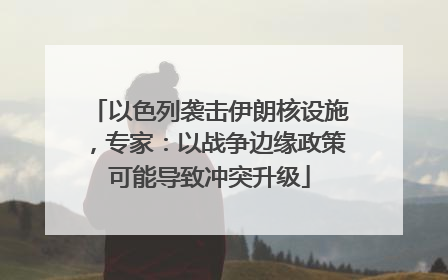 以色列袭击伊朗核设施，专家：以战争边缘政策可能导致冲突升级