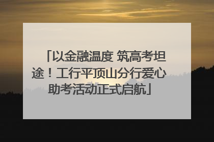 以金融温度 筑高考坦途！工行平顶山分行爱心助考活动正式启航