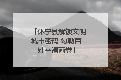 休宁县解锁文明城市密码 勾勒百姓幸福画卷