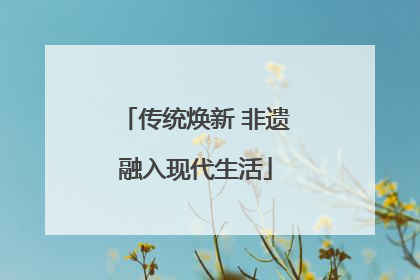 传统焕新 非遗融入现代生活