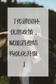 传递国补优惠政策，赋能消费结构优化升级