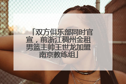 双方俱乐部同时官宣，前浙江稠州金租男篮主帅王世龙加盟南京教练组