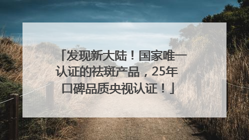 发现新大陆！国家唯一认证的祛斑产品，25年口碑品质央视认证！