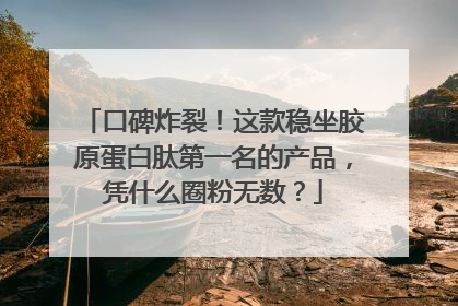 口碑炸裂！这款稳坐胶原蛋白肽第一名的产品，凭什么圈粉无数？