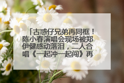 古惑仔兄弟再同框！陈小春演唱会现场被郑伊健感动落泪，二人合唱《一起冲一起闯》再现青春回忆
