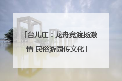 台儿庄：龙舟竞渡扬激情 民俗游园传文化