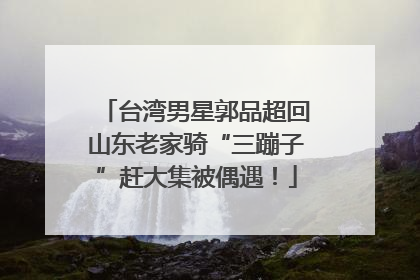 台湾男星郭品超回山东老家骑“三蹦子”赶大集被偶遇！