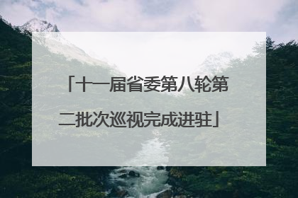 十一届省委第八轮第二批次巡视完成进驻