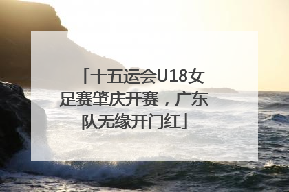 十五运会U18女足赛肇庆开赛，广东队无缘开门红