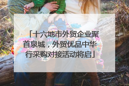 十六地市外贸企业聚首泉城，外贸优品中华行采购对接活动将启