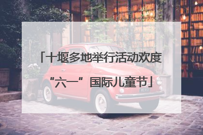 十堰多地举行活动欢度“六一”国际儿童节