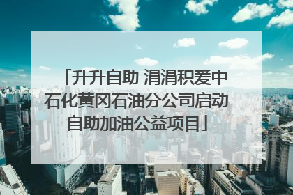 升升自助 涓涓积爱中石化黄冈石油分公司启动自助加油公益项目